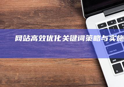 网站高效优化关键词策略与实施技巧